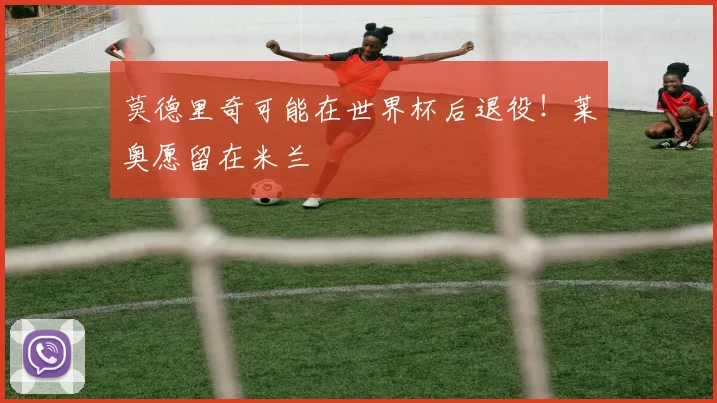 莫德里奇可能在世界杯后退役！莱奥愿留在米兰